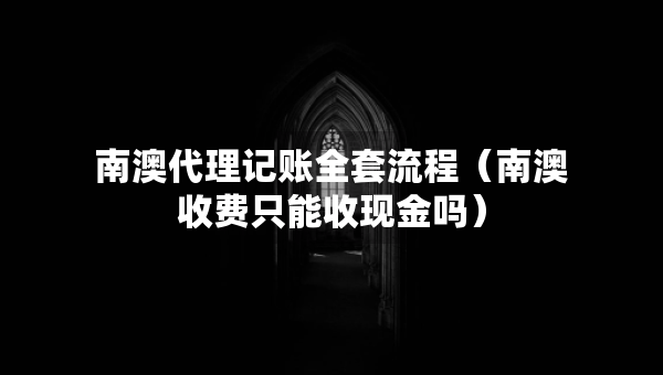 南澳代理記賬全套流程（南澳收費(fèi)只能收現(xiàn)金嗎）
