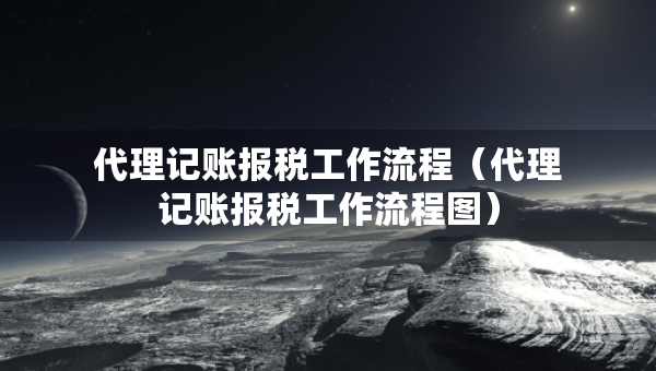 代理記賬報稅工作流程（代理記賬報稅工作流程圖）