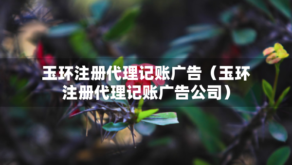 玉環(huán)注冊代理記賬廣告（玉環(huán)注冊代理記賬廣告公司）
