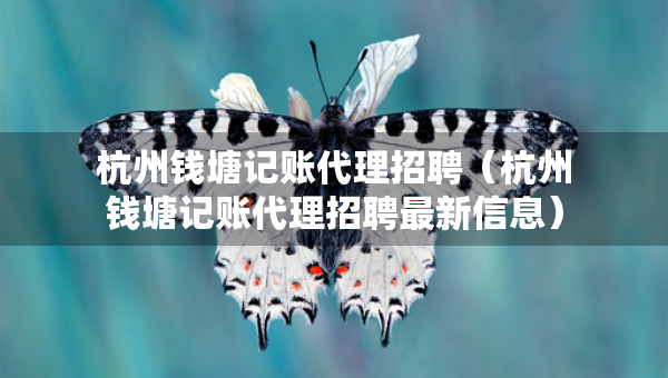 杭州錢(qián)塘記賬代理招聘（杭州錢(qián)塘記賬代理招聘最新信息）