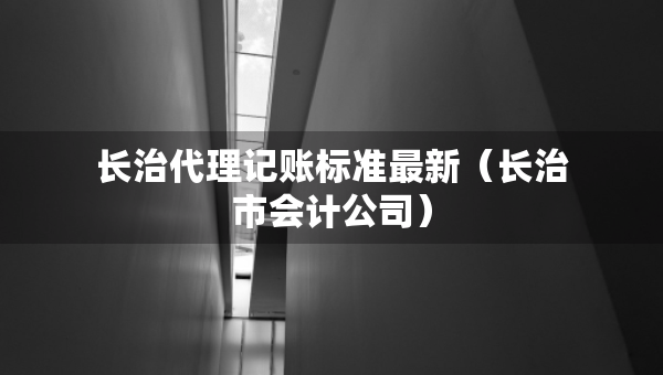 長治代理記賬標準最新（長治市會計公司）