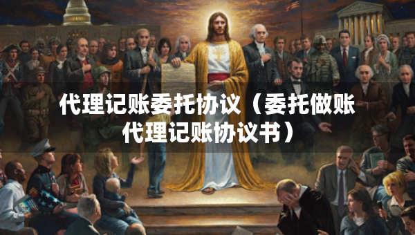 代理記賬委托協(xié)議（委托做賬代理記賬協(xié)議書）