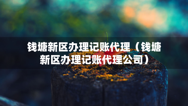 錢塘新區(qū)辦理記賬代理（錢塘新區(qū)辦理記賬代理公司）