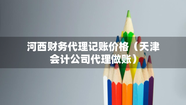 河西財務(wù)代理記賬價格（天津會計公司代理做賬）
