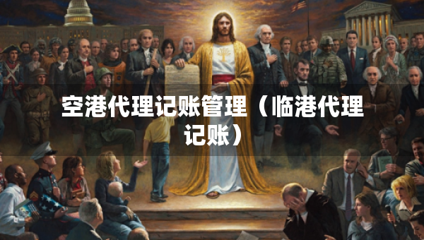 空港代理記賬管理（臨港代理記賬）