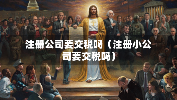 注冊(cè)公司要交稅嗎（注冊(cè)小公司要交稅嗎）