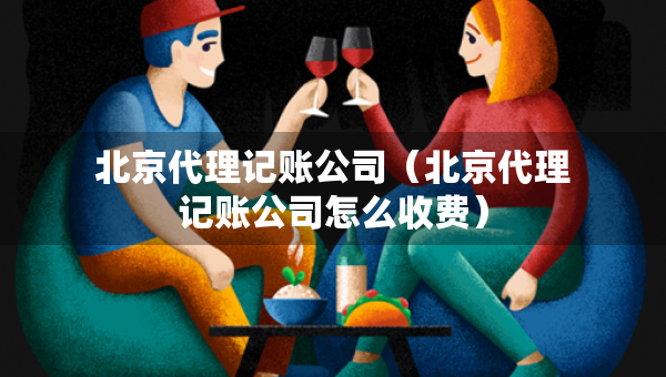 北京代理記賬公司（北京代理記賬公司怎么收費(fèi)）