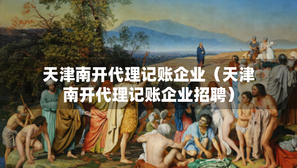 天津南開代理記賬企業(yè)（天津南開代理記賬企業(yè)招聘）
