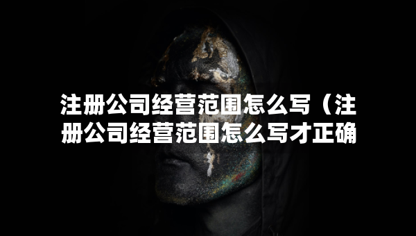 注冊公司經(jīng)營范圍怎么寫（注冊公司經(jīng)營范圍怎么寫才正確）
