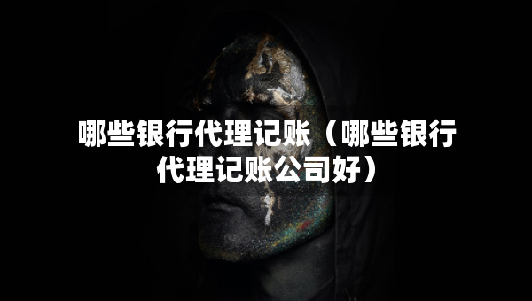 哪些銀行代理記賬（哪些銀行代理記賬公司好）