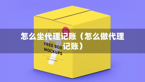怎么坐代理記賬（怎么做代理記賬）