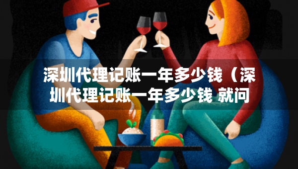 深圳代理記賬一年多少錢（深圳代理記賬一年多少錢 就問三合一企服）