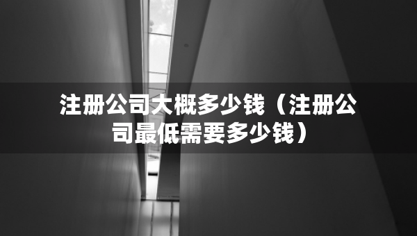 注冊公司大概多少錢（注冊公司最低需要多少錢）