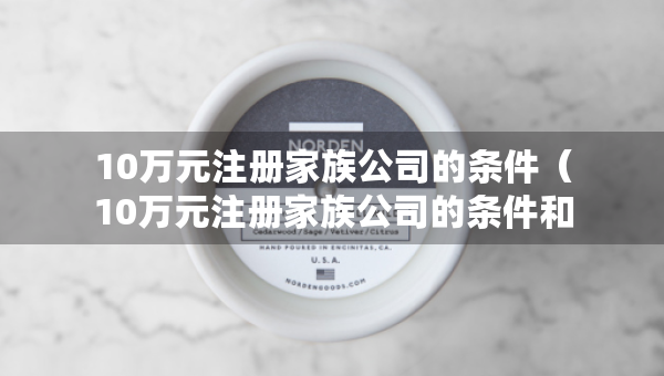 10萬(wàn)元注冊(cè)家族公司的條件（10萬(wàn)元注冊(cè)家族公司的條件和費(fèi)用）