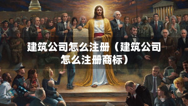 建筑公司怎么注冊（建筑公司怎么注冊商標(biāo)）