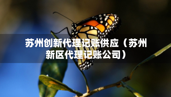 蘇州創(chuàng)新代理記賬供應(yīng)（蘇州新區(qū)代理記賬公司）