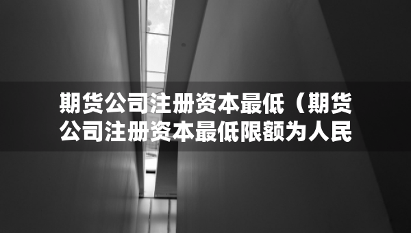期貨公司注冊資本最低（期貨公司注冊資本最低限額為人民幣多少萬元）