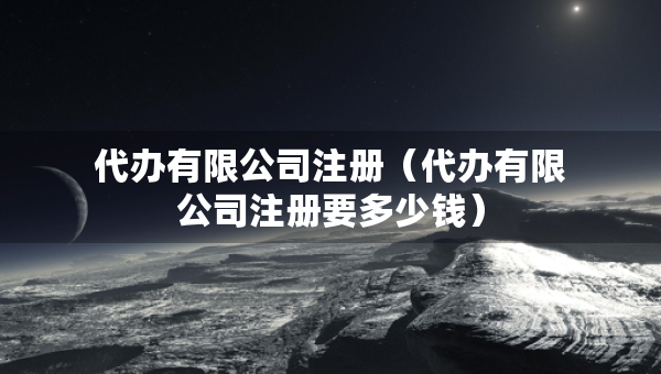 代辦有限公司注冊（代辦有限公司注冊要多少錢）