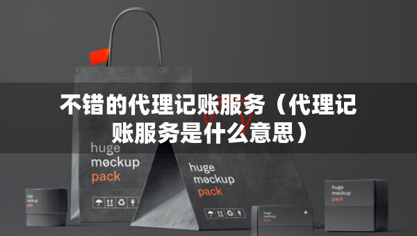 不錯的代理記賬服務(wù)（代理記賬服務(wù)是什么意思）