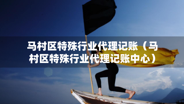 馬村區(qū)特殊行業(yè)代理記賬（馬村區(qū)特殊行業(yè)代理記賬中心）