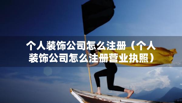 個人裝飾公司怎么注冊（個人裝飾公司怎么注冊營業(yè)執(zhí)照）