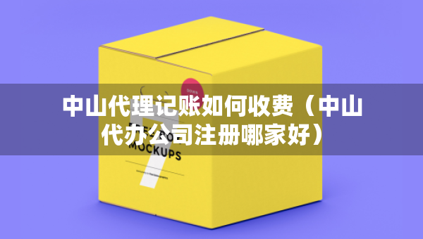 中山代理記賬如何收費(fèi)（中山代辦公司注冊哪家好）