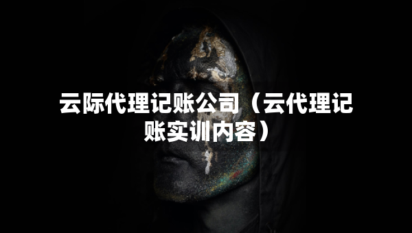 云際代理記賬公司（云代理記賬實(shí)訓(xùn)內(nèi)容）