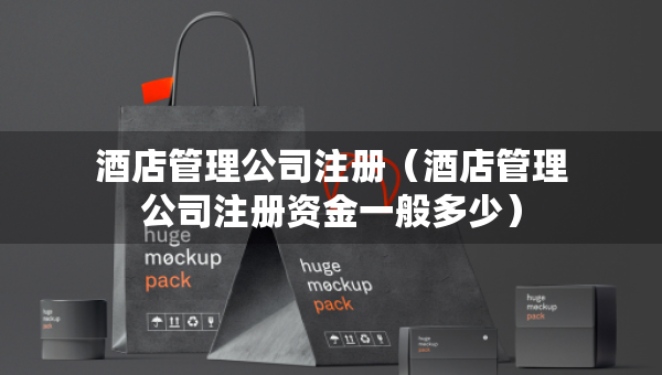 酒店管理公司注冊(cè)（酒店管理公司注冊(cè)資金一般多少）