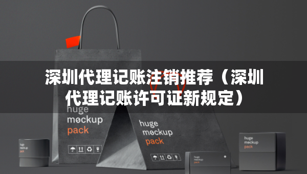 深圳代理記賬注銷(xiāo)推薦（深圳代理記賬許可證新規(guī)定）