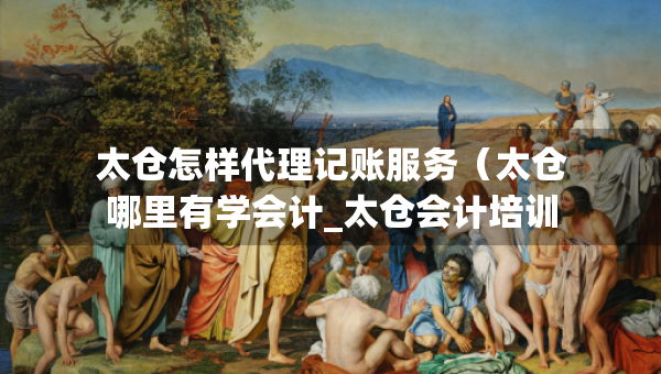 太倉怎樣代理記賬服務(wù)（太倉哪里有學(xué)會計(jì)_太倉會計(jì)培訓(xùn)）
