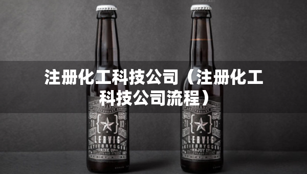 注冊(cè)化工科技公司（注冊(cè)化工科技公司流程）