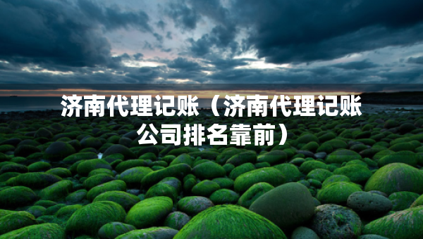 濟(jì)南代理記賬（濟(jì)南代理記賬公司排名靠前）