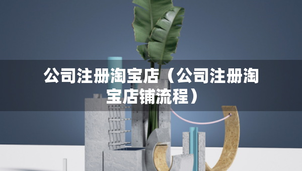 公司注冊淘寶店（公司注冊淘寶店鋪流程）
