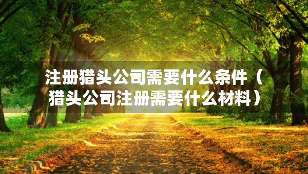 注冊(cè)獵頭公司需要什么條件（獵頭公司注冊(cè)需要什么材料）
