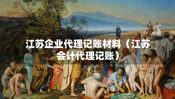 江蘇企業(yè)代理記賬材料（江蘇會(huì)計(jì)代理記賬）