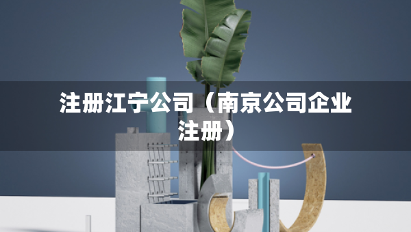 注冊江寧公司（南京公司企業(yè)注冊）