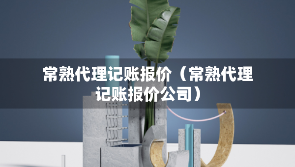 常熟代理記賬報價（常熟代理記賬報價公司）