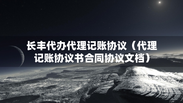 長(zhǎng)豐代辦代理記賬協(xié)議（代理記賬協(xié)議書合同協(xié)議文檔）