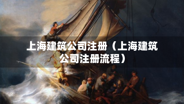 上海建筑公司注冊(cè)（上海建筑公司注冊(cè)流程）