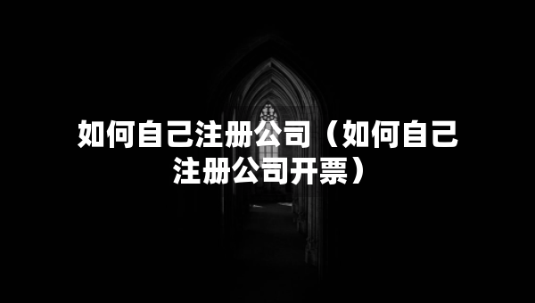 如何自己注冊(cè)公司（如何自己注冊(cè)公司開票）