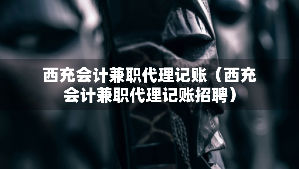 西充會計兼職代理記賬（西充會計兼職代理記賬招聘）