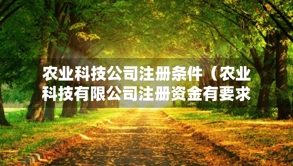 農業(yè)科技公司注冊條件（農業(yè)科技有限公司注冊資金有要求嗎）