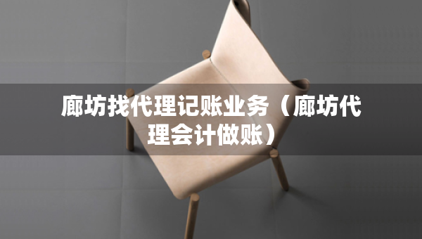 廊坊找代理記賬業(yè)務(wù)（廊坊代理會(huì)計(jì)做賬）
