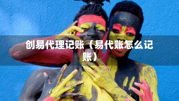 創(chuàng)易代理記賬（易代賬怎么記賬）