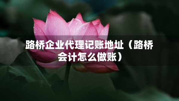 路橋企業(yè)代理記賬地址（路橋會計怎么做賬）
