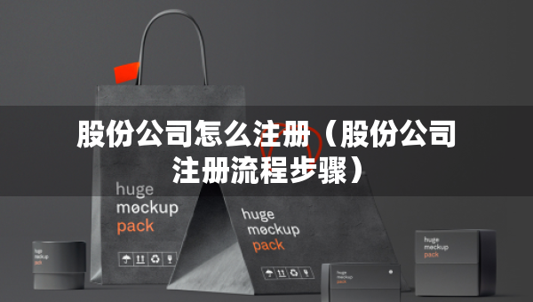 股份公司怎么注冊（股份公司注冊流程步驟）