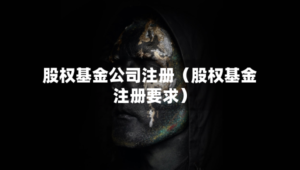 股權(quán)基金公司注冊(cè)（股權(quán)基金注冊(cè)要求）