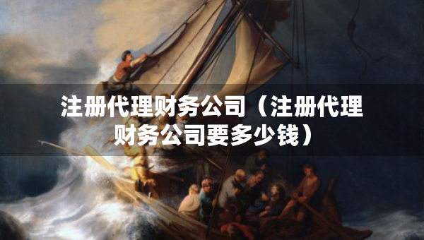 注冊代理財務(wù)公司（注冊代理財務(wù)公司要多少錢）