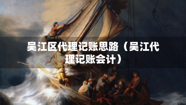 吳江區(qū)代理記賬思路（吳江代理記賬會計(jì)）