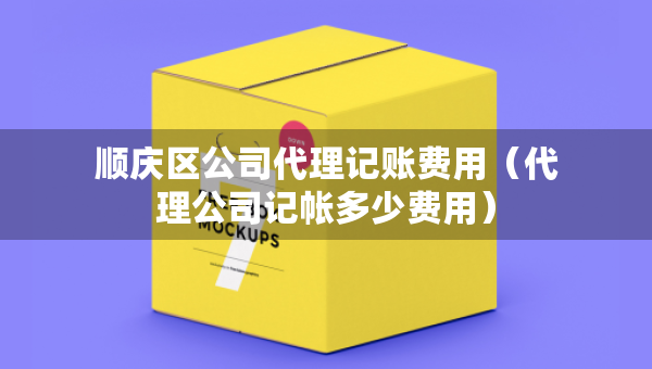 順慶區(qū)公司代理記賬費用（代理公司記帳多少費用）